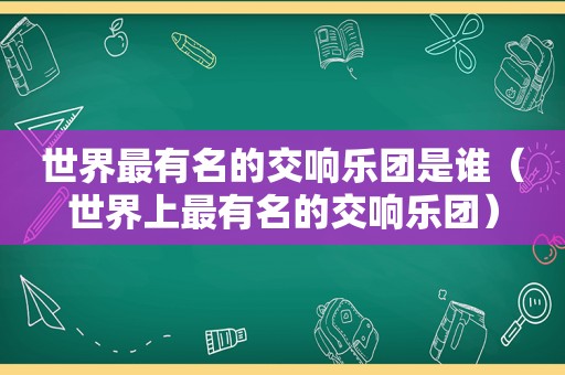 世界最有名的交响乐团是谁（世界上最有名的交响乐团）