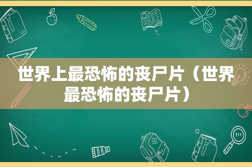 世界上最恐怖的丧尸片（世界最恐怖的丧尸片）