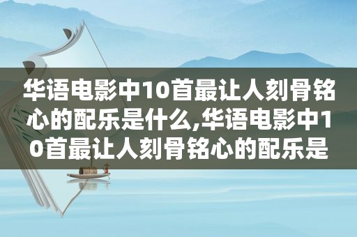 华语电影中10首最让人刻骨铭心的配乐是什么,华语电影中10首最让人刻骨铭心的配乐是