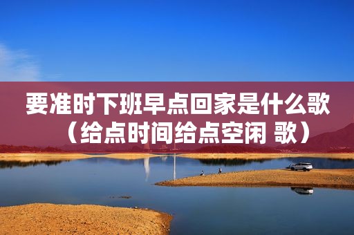 要准时下班早点回家是什么歌（给点时间给点空闲 歌）
