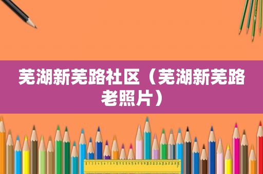 芜湖新芜路社区（芜湖新芜路老照片）