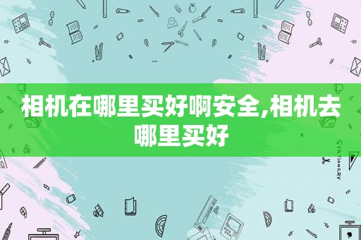 相机在哪里买好啊安全,相机去哪里买好