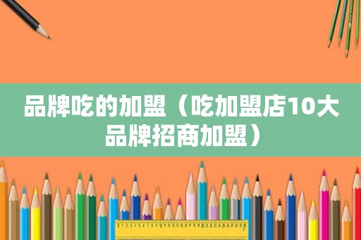 品牌吃的加盟（吃加盟店10大品牌招商加盟）