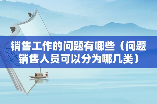 销售工作的问题有哪些（问题销售人员可以分为哪几类）