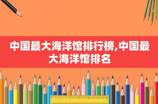 中国最大海洋馆排行榜,中国最大海洋馆排名
