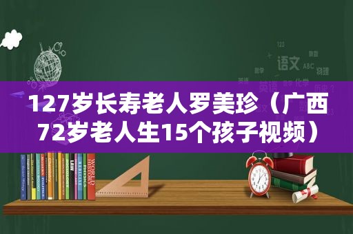 127岁长寿老人罗美珍（广西72岁老人生15个孩子视频）