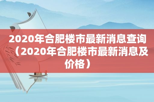 2020年合肥楼市最新消息查询（2020年合肥楼市最新消息及价格）