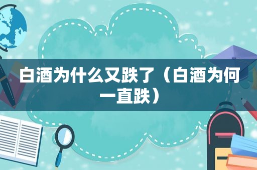 白酒为什么又跌了（白酒为何一直跌）