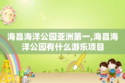 海昌海洋公园亚洲第一,海昌海洋公园有什么游乐项目