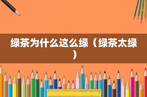 绿茶为什么这么绿（绿茶太绿）