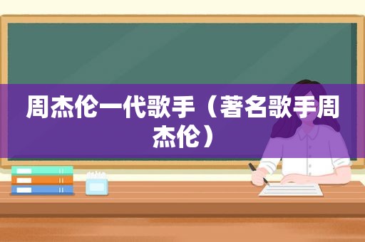 周杰伦一代歌手（著名歌手周杰伦）