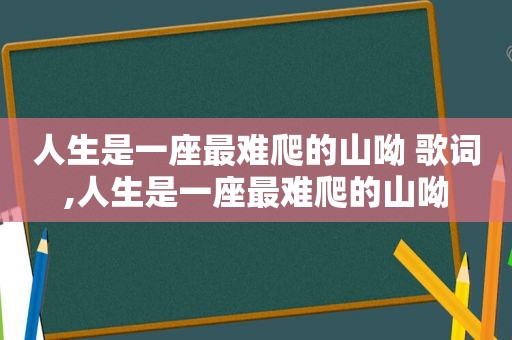人生是一座最难爬的山呦 歌词,人生是一座最难爬的山呦