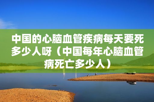 中国的心脑血管疾病每天要死多少人呀（中国每年心脑血管病死亡多少人）