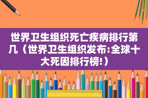 世界卫生组织死亡疾病排行第几（世界卫生组织发布:全球十大死因排行榜!）