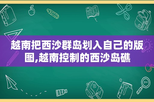 越南把西沙群岛划入自己的版图,越南控制的西沙岛礁