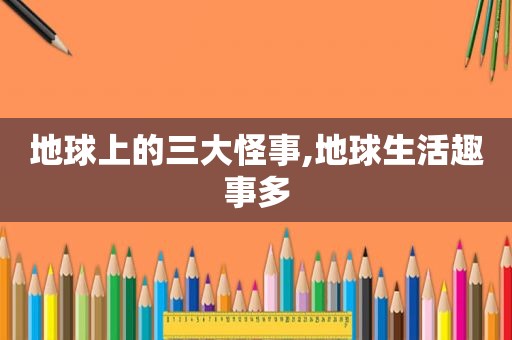 地球上的三大怪事,地球生活趣事多