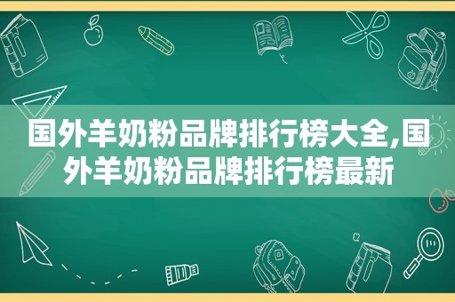 国外羊奶粉品牌排行榜大全,国外羊奶粉品牌排行榜最新