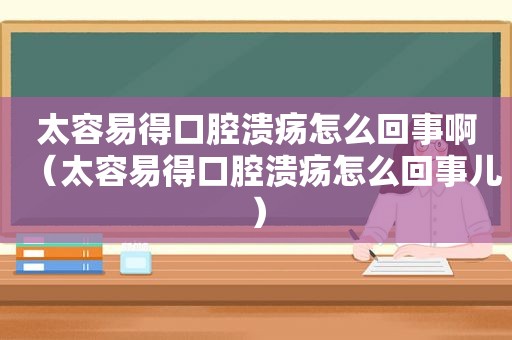 太容易得口腔溃疡怎么回事啊（太容易得口腔溃疡怎么回事儿）