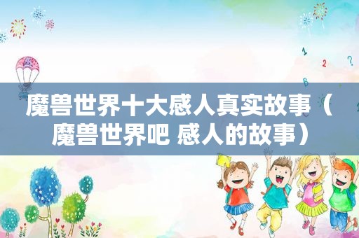 魔兽世界十大感人真实故事（魔兽世界吧 感人的故事）