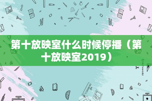 第十放映室什么时候停播（第十放映室2019）