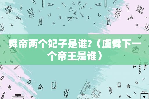 舜帝两个妃子是谁?（虞舜下一个帝王是谁）