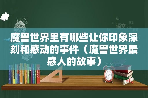 魔兽世界里有哪些让你印象深刻和感动的事件（魔兽世界最感人的故事）