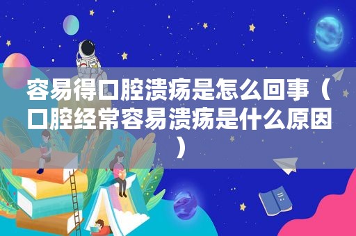容易得口腔溃疡是怎么回事（口腔经常容易溃疡是什么原因）