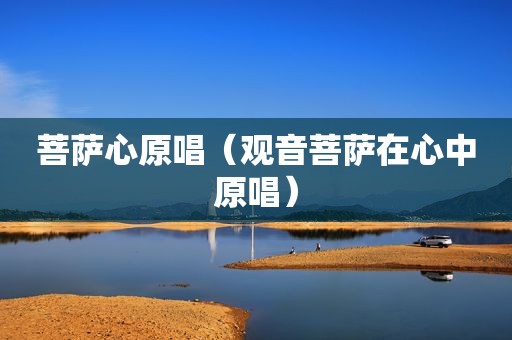 菩萨心原唱（观音菩萨在心中原唱）