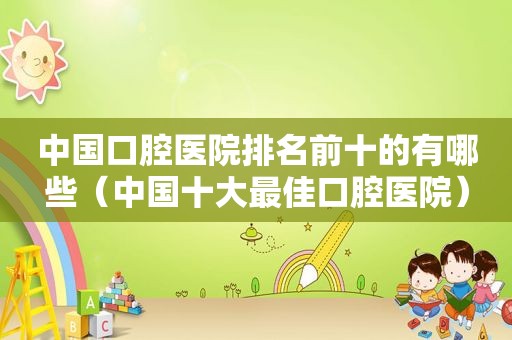 中国口腔医院排名前十的有哪些（中国十大最佳口腔医院）