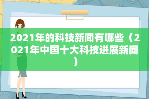 2021年的科技新闻有哪些（2021年中国十大科技进展新闻）