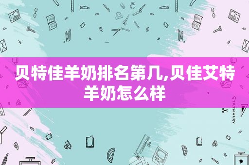 贝特佳羊奶排名第几,贝佳艾特羊奶怎么样