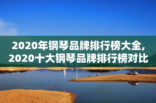 2020年钢琴品牌排行榜大全,2020十大钢琴品牌排行榜对比