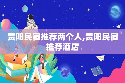 贵阳民宿推荐两个人,贵阳民宿推荐酒店