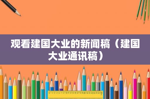 观看建国大业的新闻稿（建国大业通讯稿）