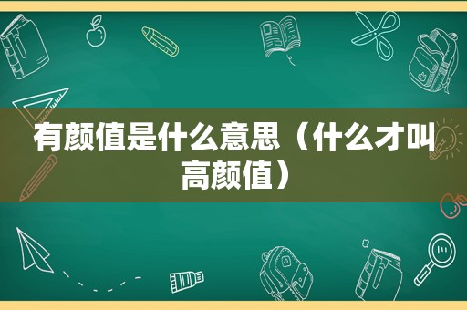 有颜值是什么意思（什么才叫高颜值）