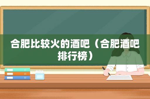 合肥比较火的酒吧（合肥酒吧排行榜）