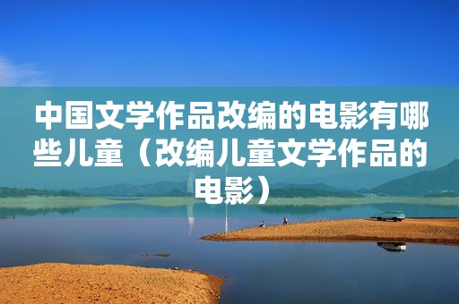 中国文学作品改编的电影有哪些儿童（改编儿童文学作品的电影）