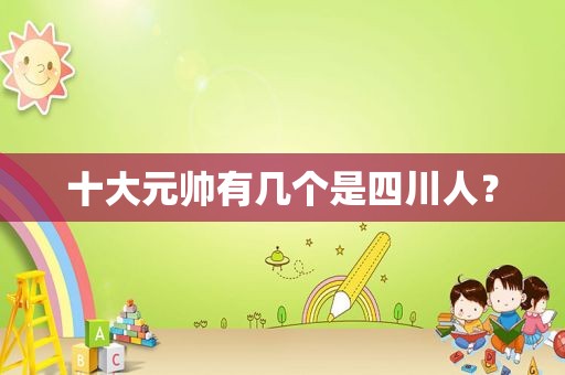 十大元帅有几个是四川人？