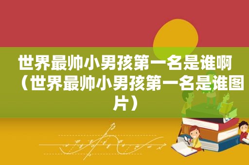 世界最帅小男孩第一名是谁啊（世界最帅小男孩第一名是谁图片）