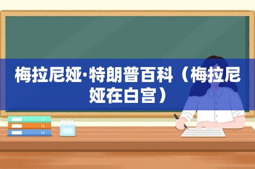 梅拉尼娅·特朗普百科（梅拉尼娅在白宫）