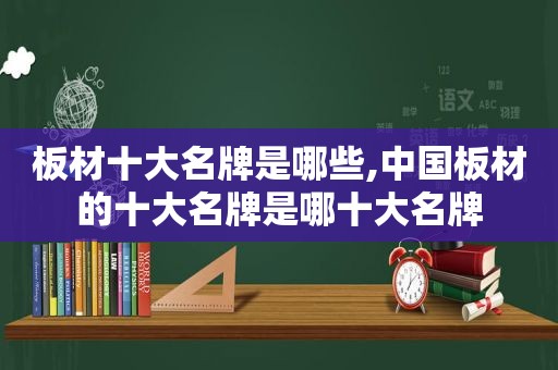 板材十大名牌是哪些,中国板材的十大名牌是哪十大名牌