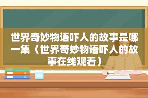 世界奇妙物语吓人的故事是哪一集（世界奇妙物语吓人的故事在线观看）
