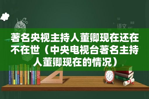 著名央视主持人董卿现在还在不在世（中央电视台著名主持人董卿现在的情况）
