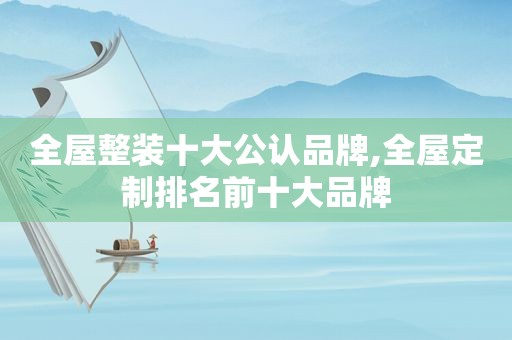全屋整装十大公认品牌,全屋定制排名前十大品牌
