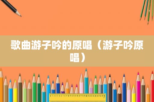 歌曲游子吟的原唱（游子吟原唱）