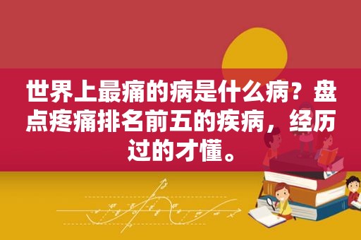 世界上最痛的病是什么病？盘点疼痛排名前五的疾病，经历过的才懂。