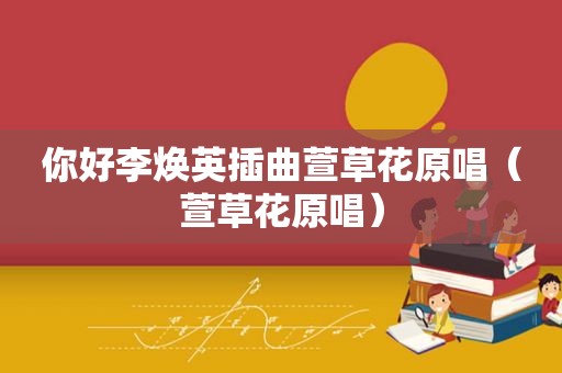 你好李焕英插曲萱草花原唱（萱草花原唱）