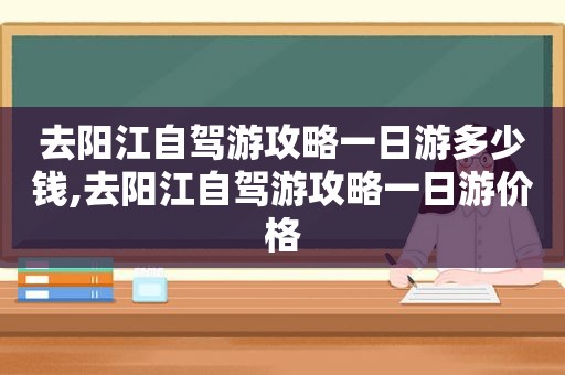 去阳江自驾游攻略一日游多少钱,去阳江自驾游攻略一日游价格
