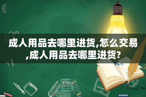 成人用品去哪里进货,怎么交易,成人用品去哪里进货?