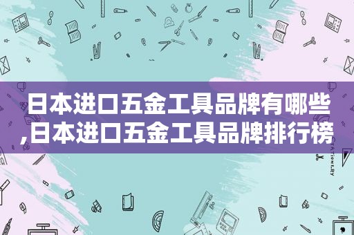 日本进口五金工具品牌有哪些,日本进口五金工具品牌排行榜